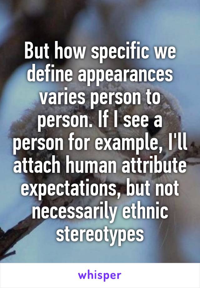 But how specific we define appearances varies person to person. If I see a person for example, I'll attach human attribute expectations, but not necessarily ethnic stereotypes