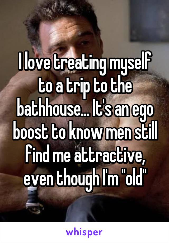I love treating myself to a trip to the bathhouse... It's an ego boost to know men still find me attractive, even though I'm "old"