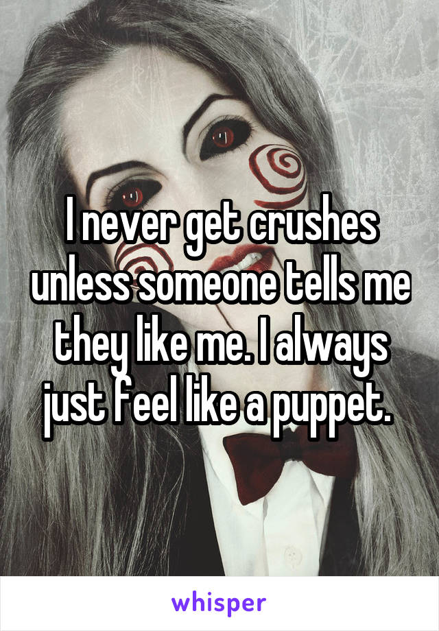 I never get crushes unless someone tells me they like me. I always just feel like a puppet. 