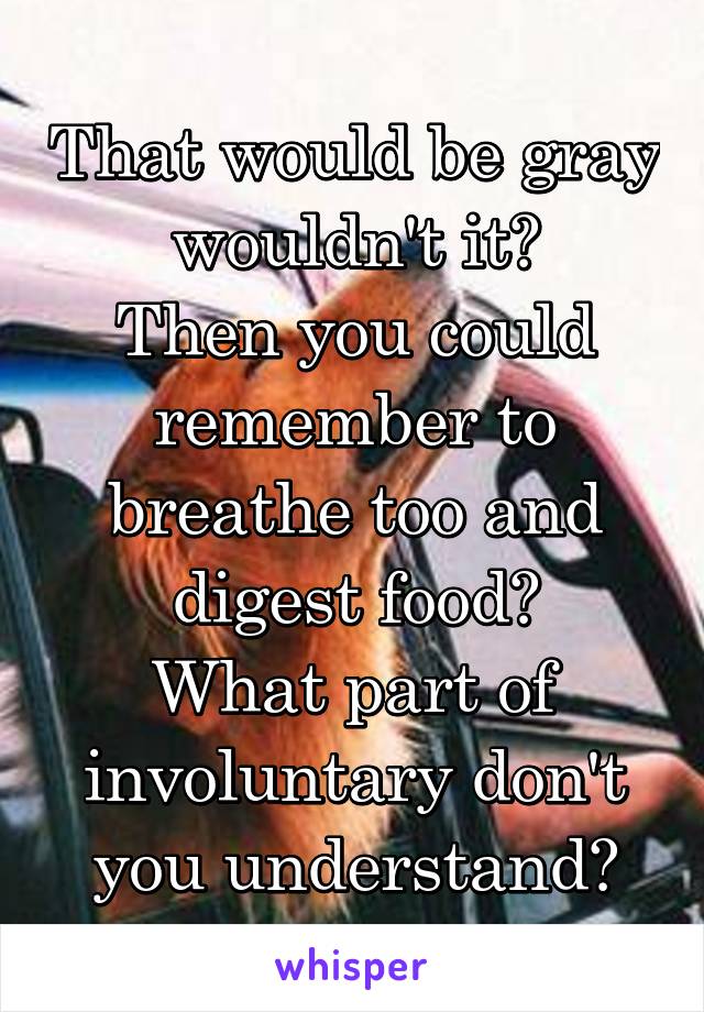 That would be gray wouldn't it?
Then you could remember to breathe too and digest food?
What part of involuntary don't you understand?