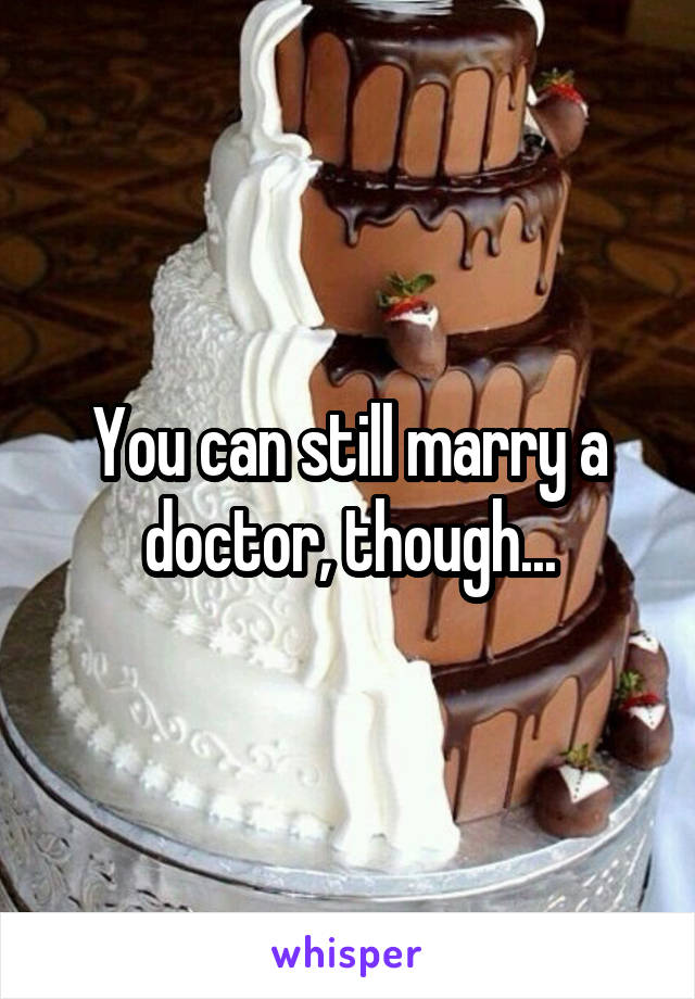 You can still marry a doctor, though...