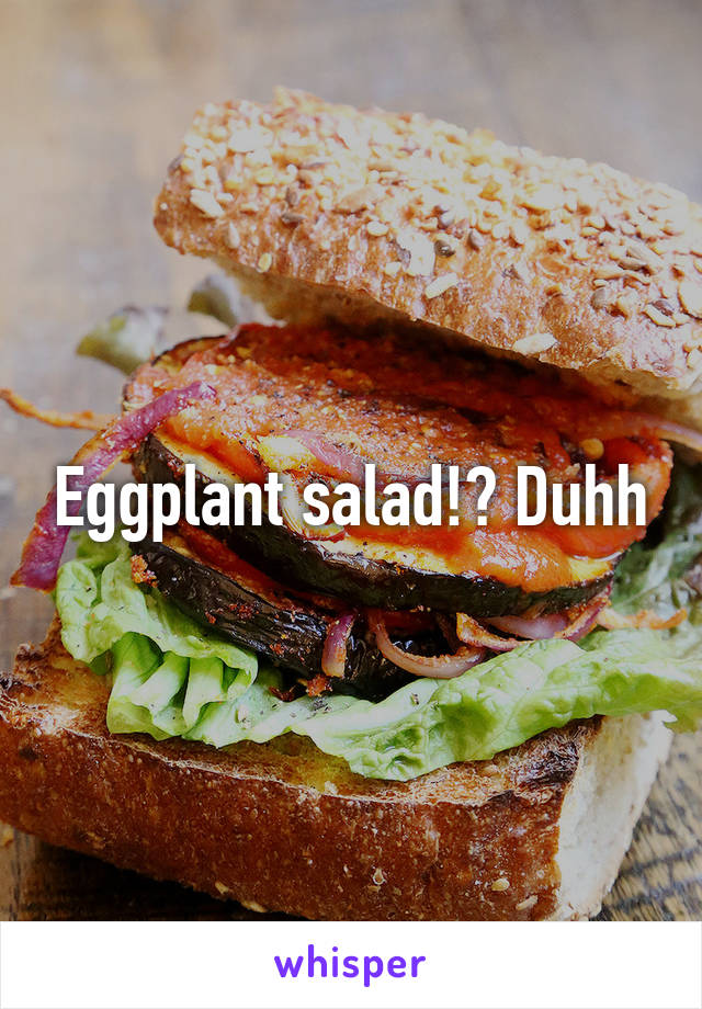 Eggplant salad!? Duhh