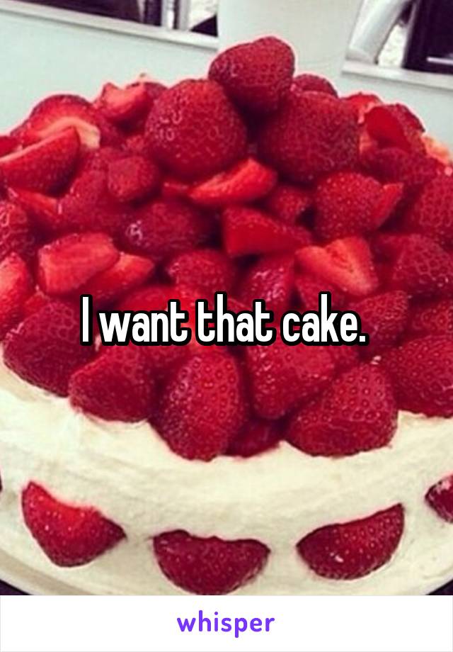 I want that cake. 