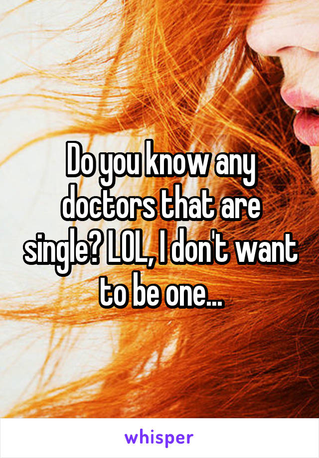 Do you know any doctors that are single? LOL, I don't want to be one...