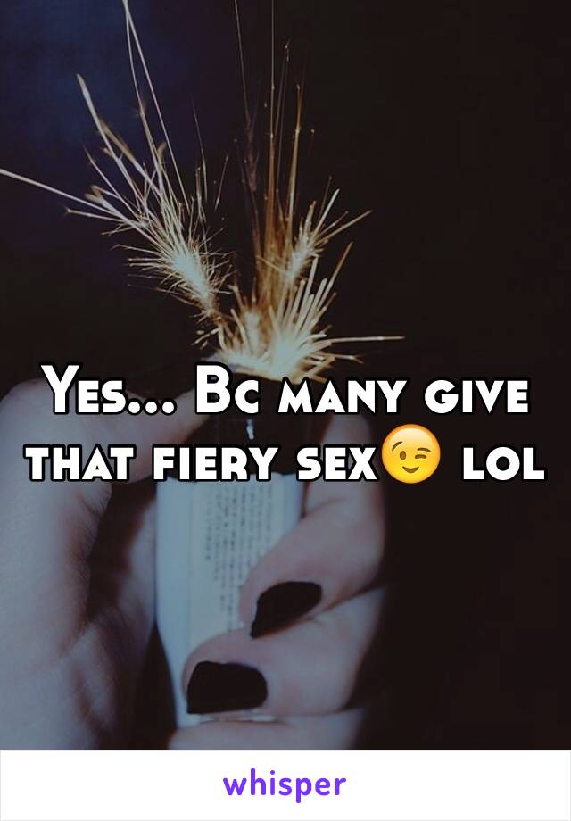 Yes... Bc many give that fiery sex😉 lol