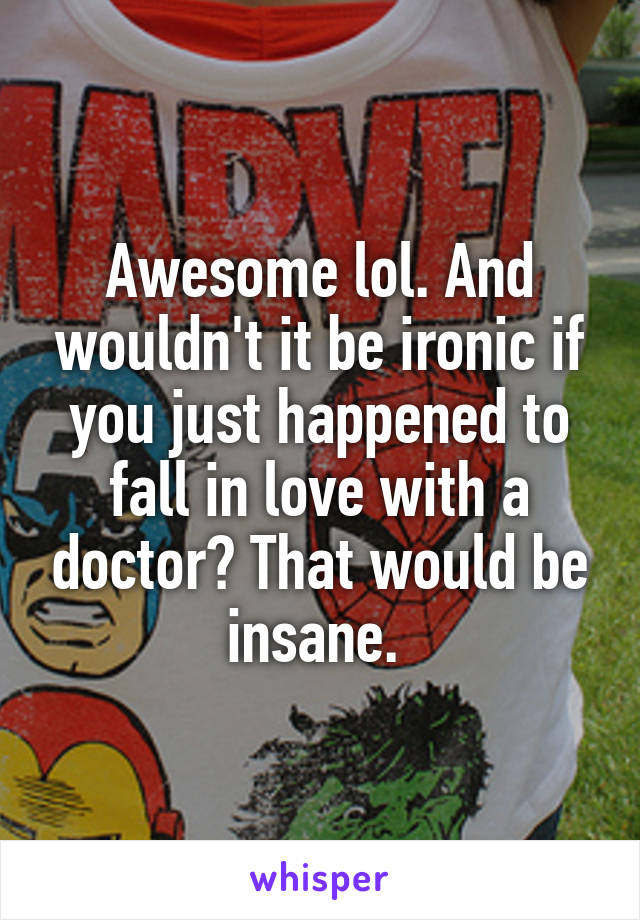 Awesome lol. And wouldn't it be ironic if you just happened to fall in love with a doctor? That would be insane. 