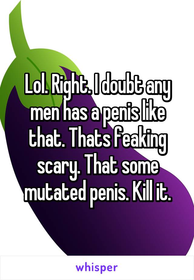 Lol. Right. I doubt any men has a penis like that. Thats feaking scary. That some mutated penis. Kill it.