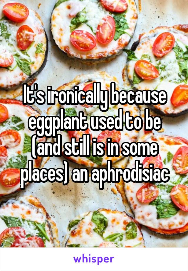 It's ironically because eggplant used to be (and still is in some places) an aphrodisiac