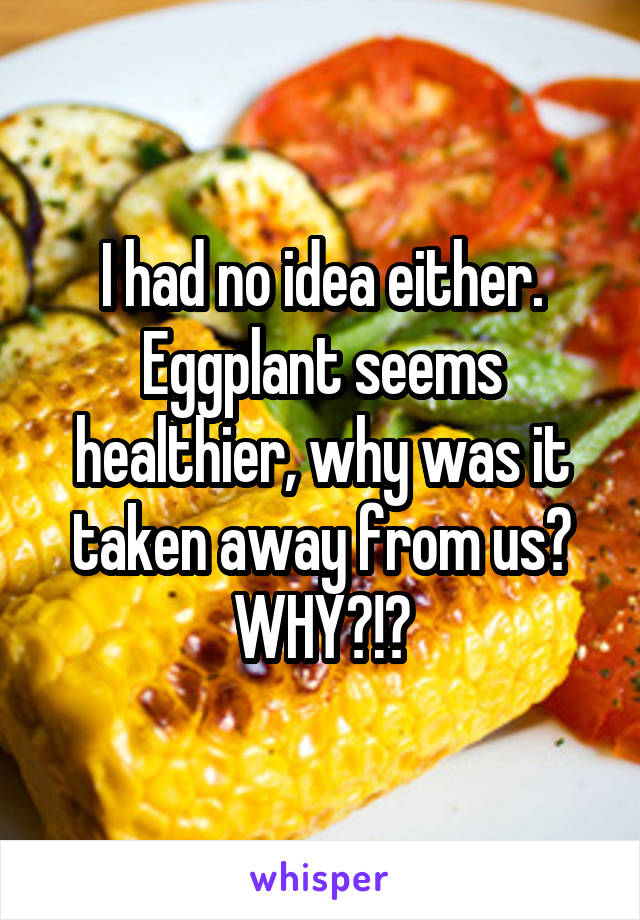 I had no idea either. Eggplant seems healthier, why was it taken away from us? WHY?!?