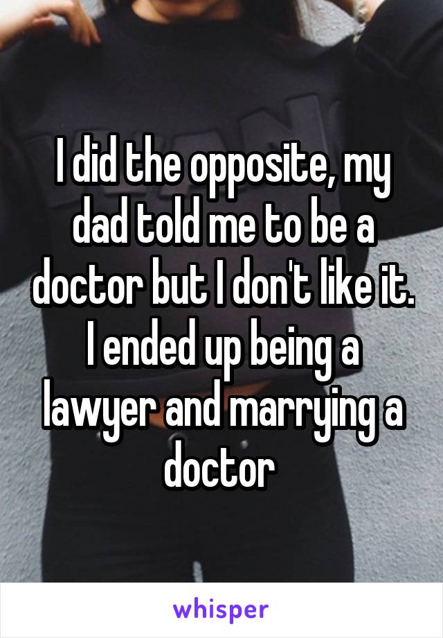 I did the opposite, my dad told me to be a doctor but I don't like it. I ended up being a lawyer and marrying a doctor 