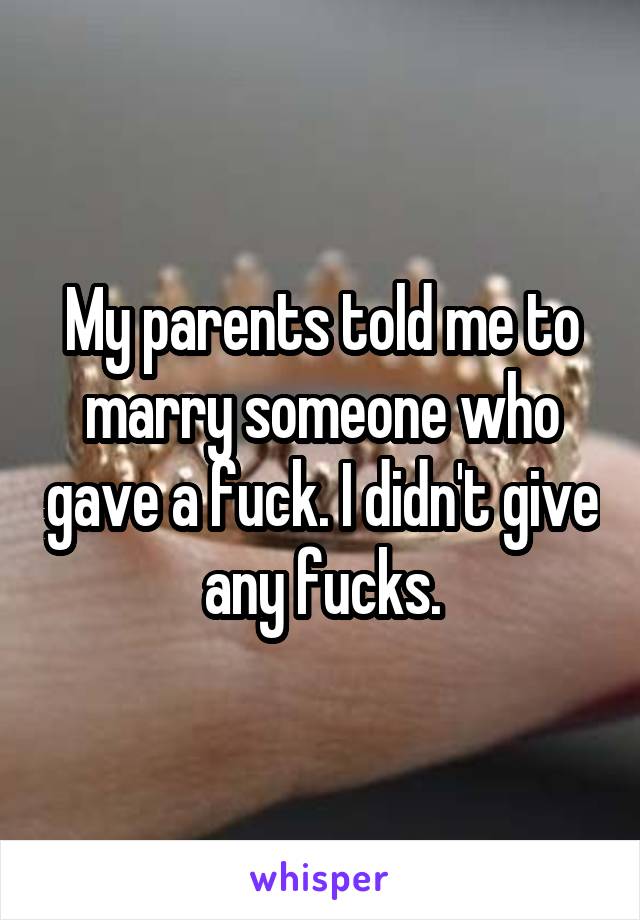 My parents told me to marry someone who gave a fuck. I didn't give any fucks.