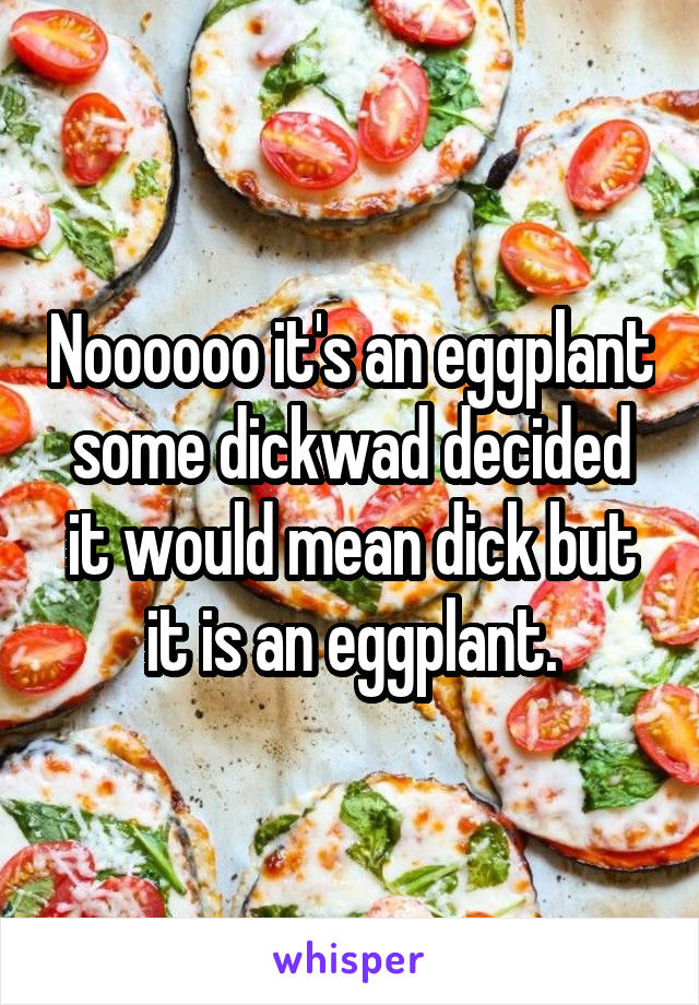 Noooooo it's an eggplant some dickwad decided it would mean dick but it is an eggplant.
