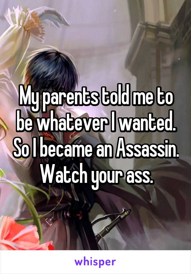 My parents told me to be whatever I wanted. So I became an Assassin. Watch your ass.