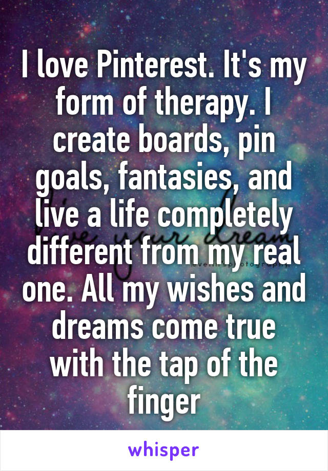 I love Pinterest. It's my form of therapy. I create boards, pin goals, fantasies, and live a life completely different from my real one. All my wishes and dreams come true with the tap of the finger