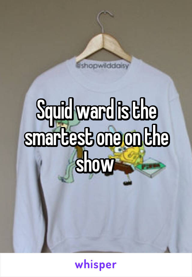 Squid ward is the smartest one on the show 