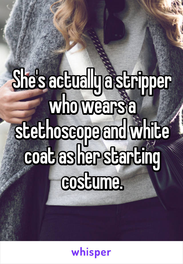 She's actually a stripper who wears a stethoscope and white coat as her starting costume.