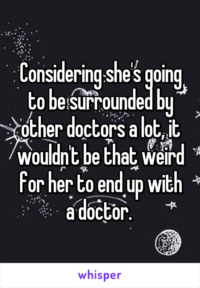 Considering she's going to be surrounded by other doctors a lot, it wouldn't be that weird for her to end up with a doctor. 