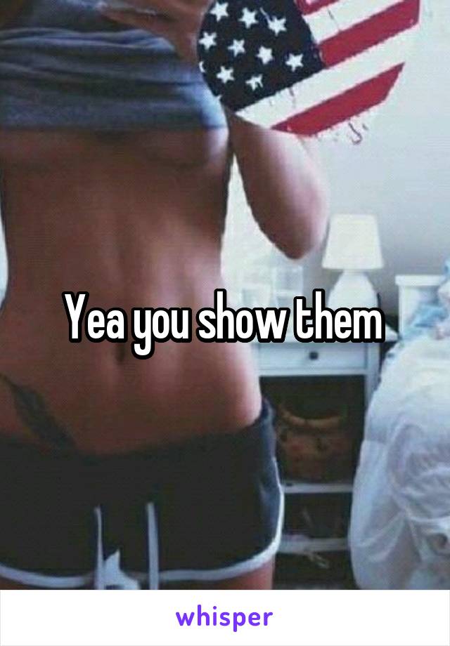 Yea you show them 