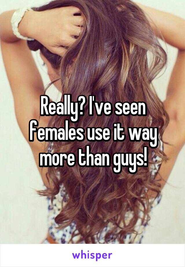 Really? I've seen females use it way more than guys!