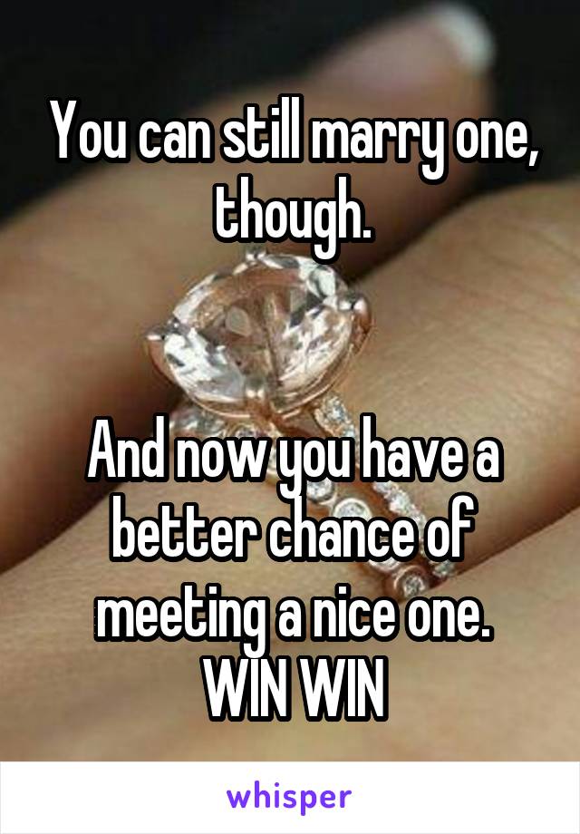 You can still marry one, though.


And now you have a better chance of meeting a nice one.
WIN WIN