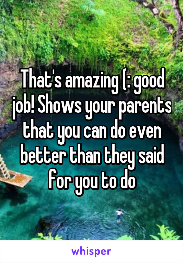 That's amazing (: good job! Shows your parents that you can do even better than they said for you to do