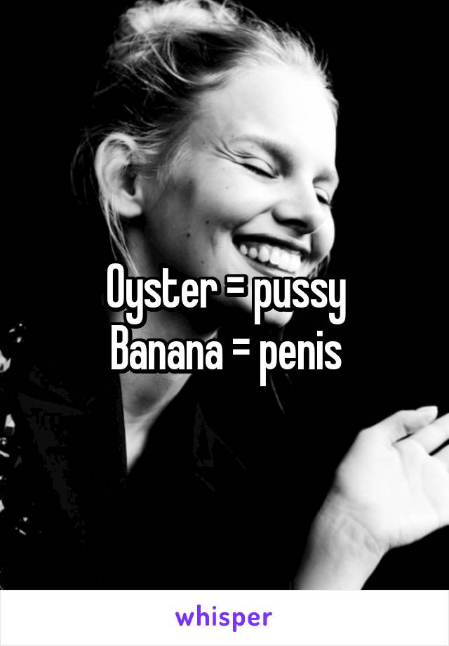 Oyster = pussy
Banana = penis