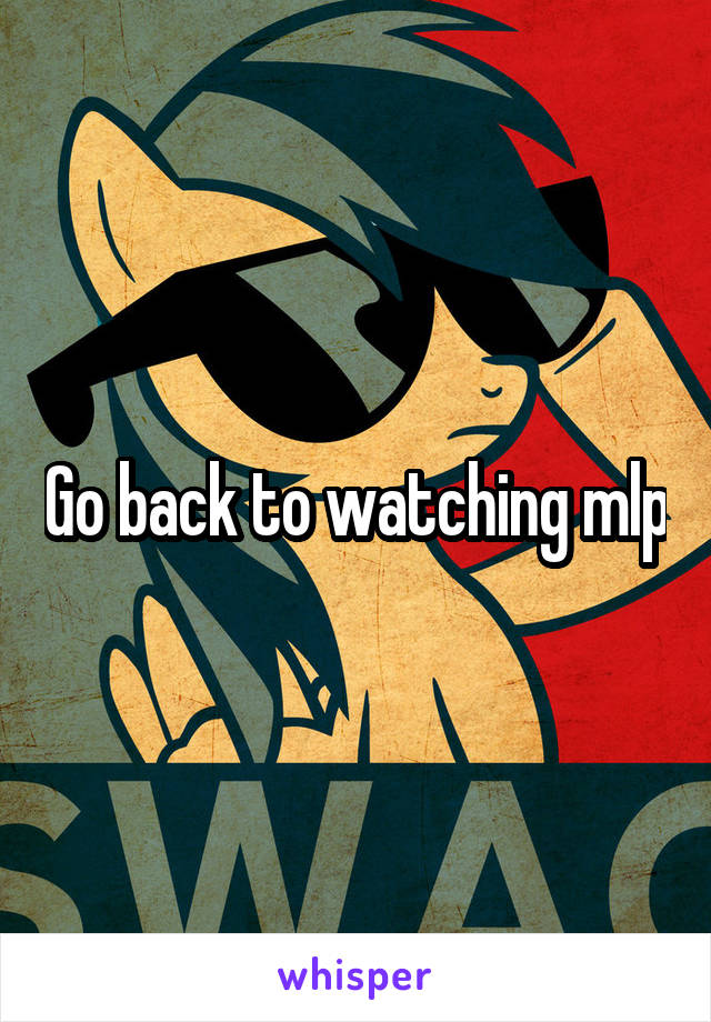 Go back to watching mlp