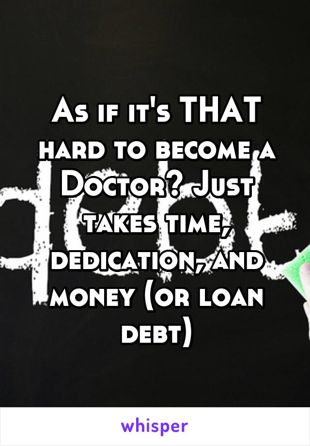 As if it's THAT hard to become a
Doctor? Just takes time, dedication, and money (or loan debt)