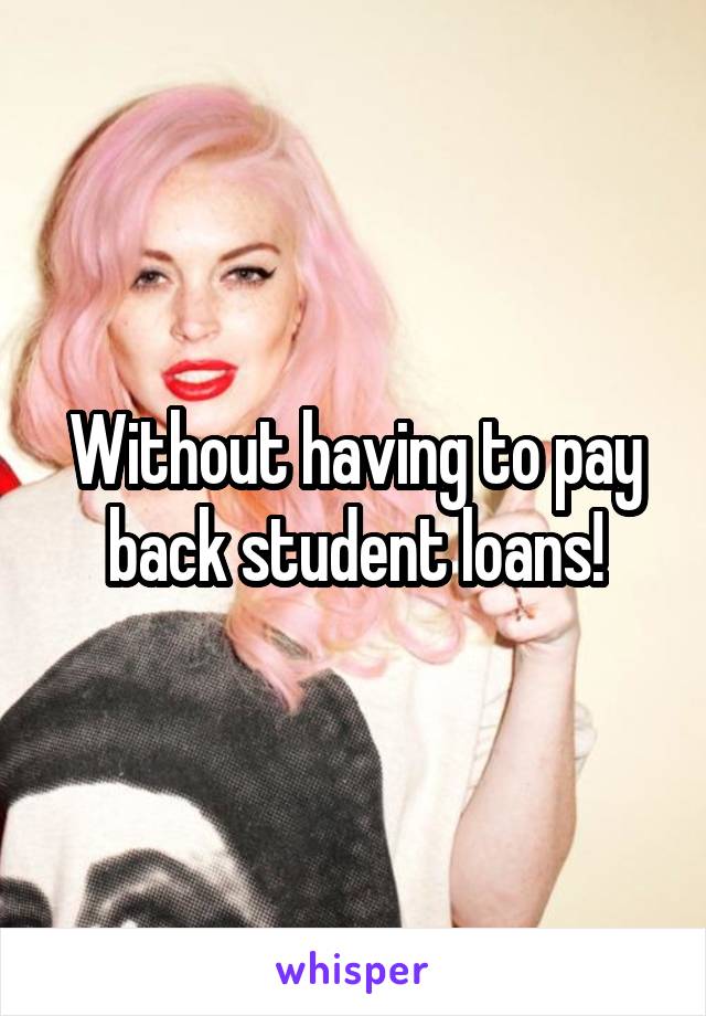 Without having to pay back student loans!