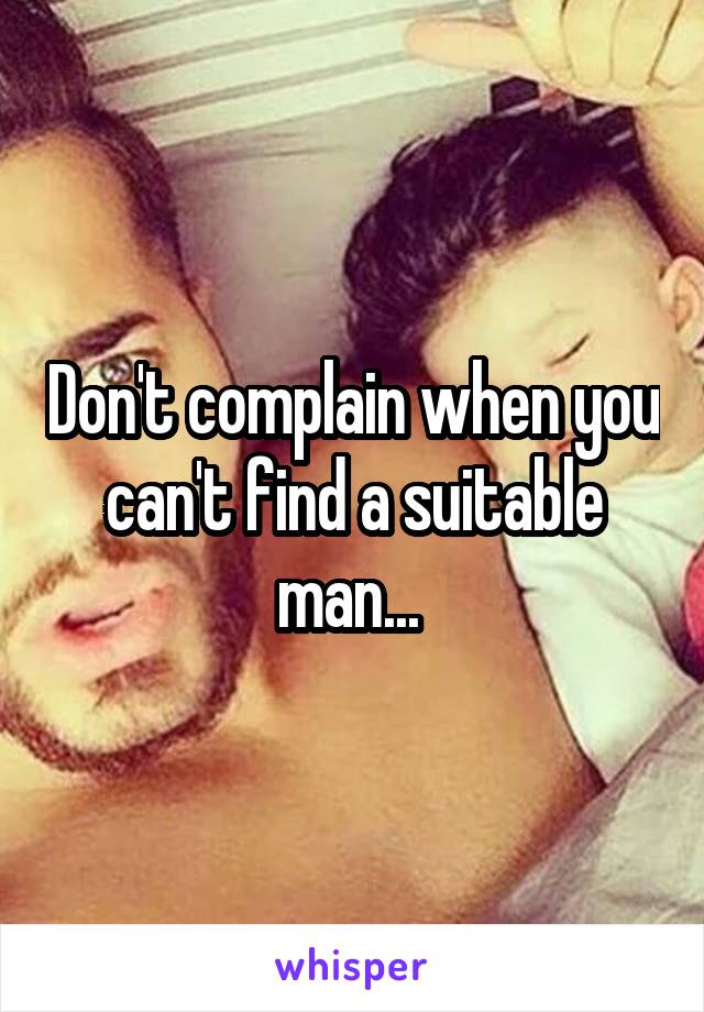 Don't complain when you can't find a suitable man... 