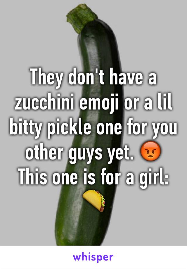 They don't have a zucchini emoji or a lil bitty pickle one for you other guys yet. 😡
This one is for a girl: 🌮