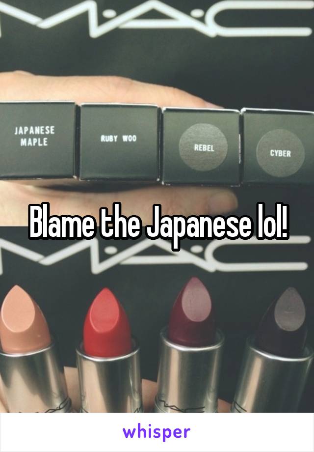 Blame the Japanese lol!