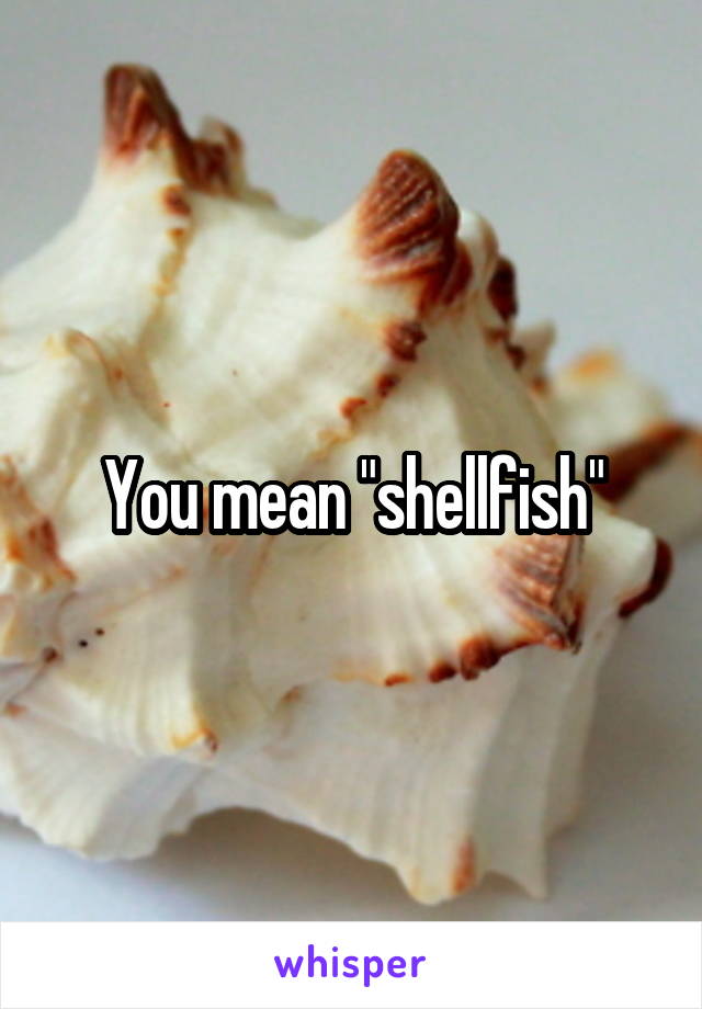 You mean "shellfish"