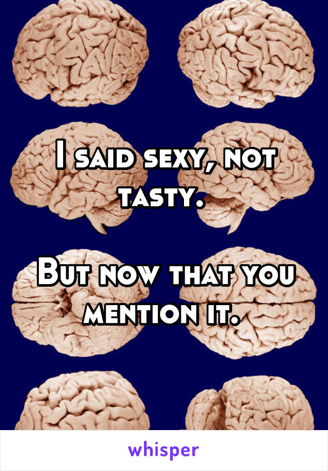 I said sexy, not tasty. 

But now that you mention it. 