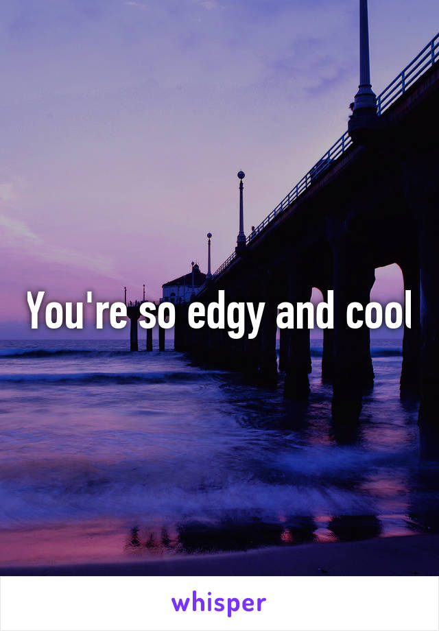 You're so edgy and cool