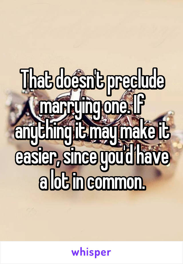 That doesn't preclude marrying one. If anything it may make it easier, since you'd have a lot in common.