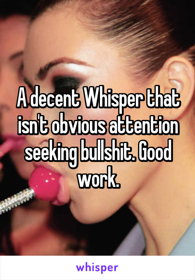 A decent Whisper that isn't obvious attention seeking bullshit. Good work.