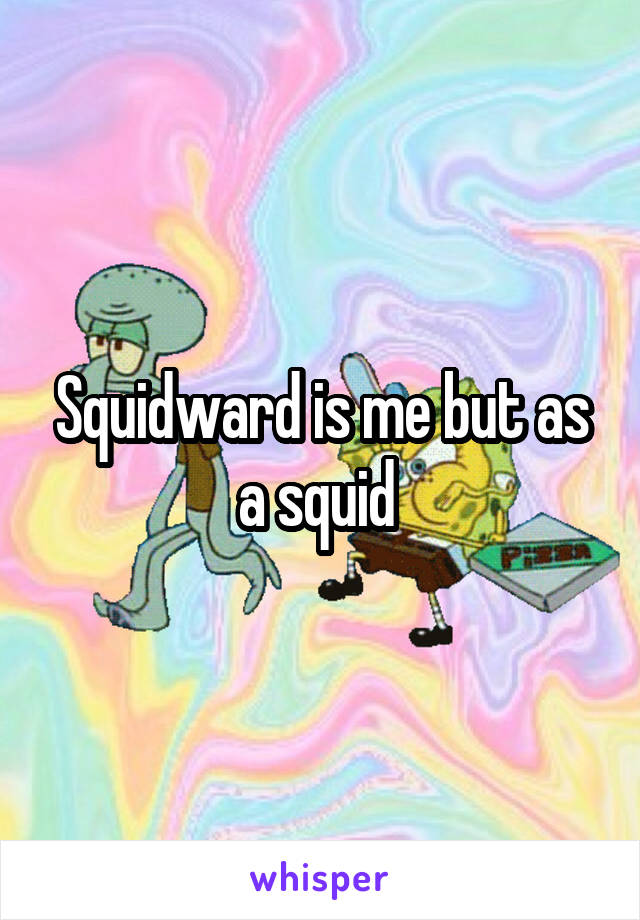 Squidward is me but as a squid 