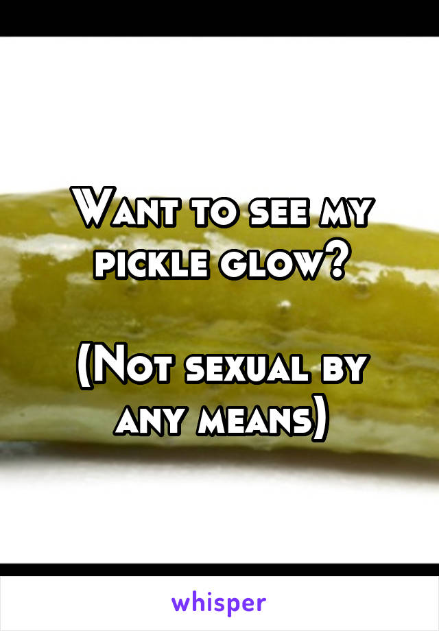 Want to see my pickle glow?

(Not sexual by any means)