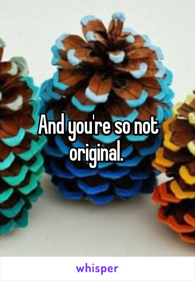 And you're so not original. 