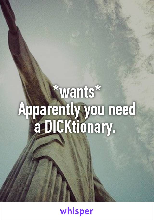 *wants*
Apparently you need a DICKtionary. 