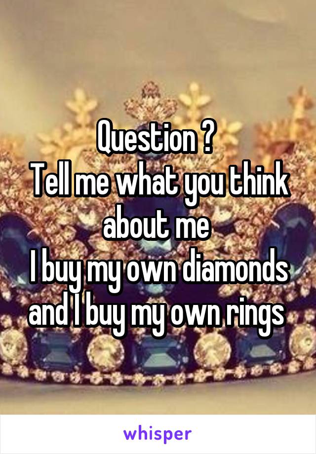 Question ? 
Tell me what you think about me 
I buy my own diamonds and I buy my own rings 