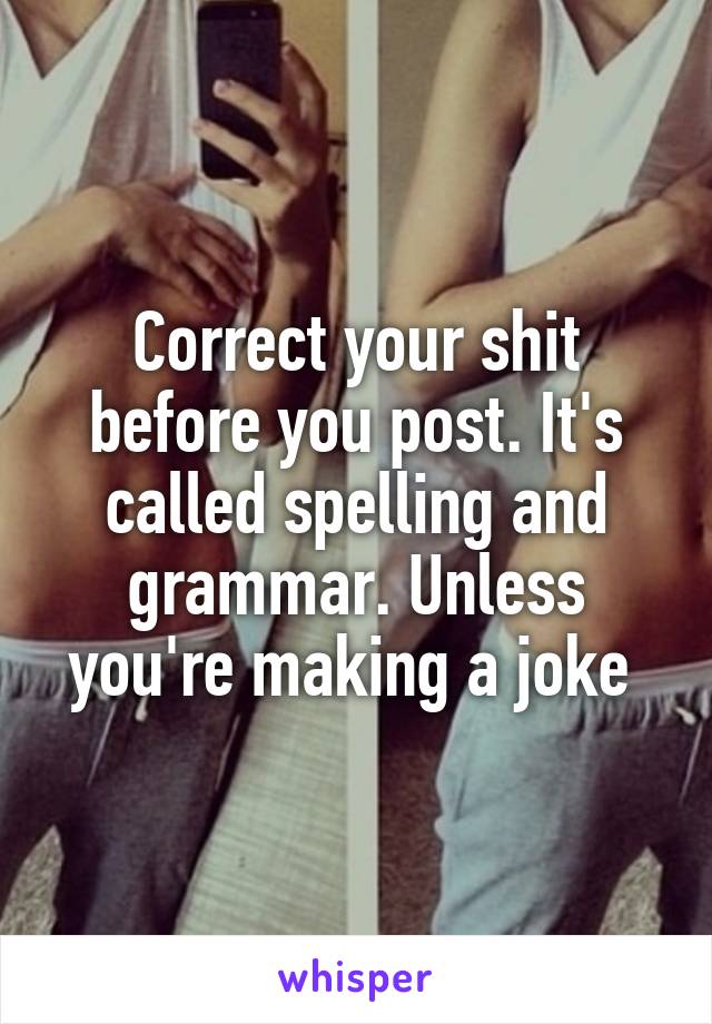 Correct your shit before you post. It's called spelling and grammar. Unless you're making a joke 