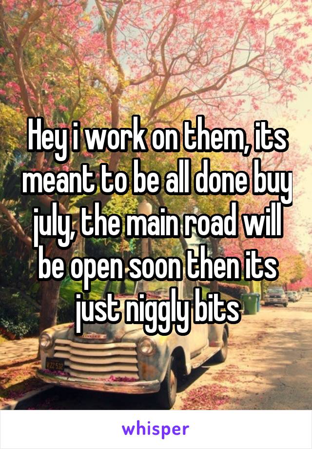 Hey i work on them, its meant to be all done buy july, the main road will be open soon then its just niggly bits