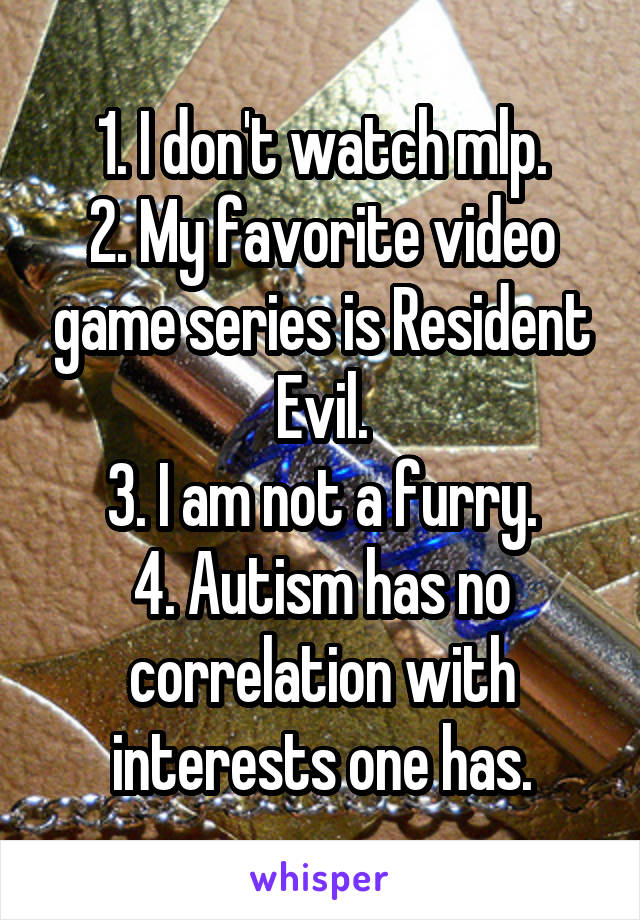 1. I don't watch mlp.
2. My favorite video game series is Resident Evil.
3. I am not a furry.
4. Autism has no correlation with interests one has.