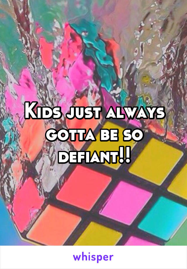 Kids just always gotta be so defiant!!