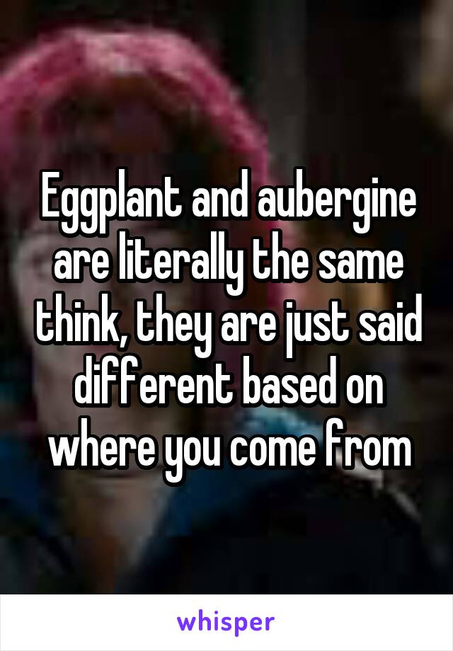 Eggplant and aubergine are literally the same think, they are just said different based on where you come from