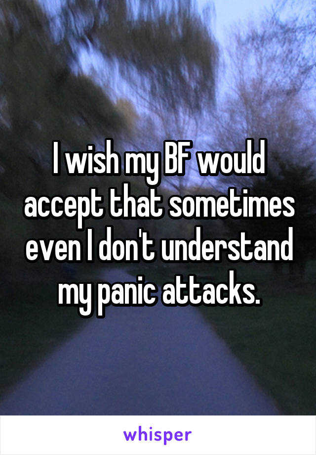 I wish my BF would accept that sometimes even I don't understand my panic attacks.