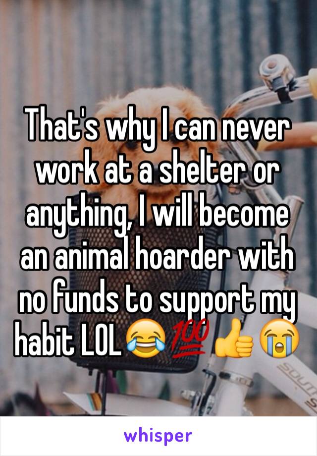 That's why I can never work at a shelter or anything, I will become an animal hoarder with no funds to support my habit LOL😂💯👍😭