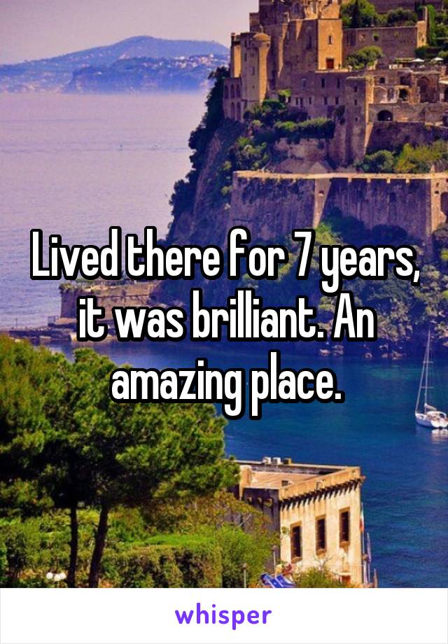 Lived there for 7 years, it was brilliant. An amazing place.